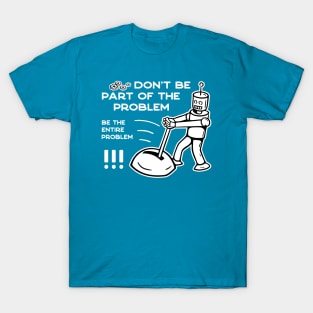 Don't Be Part of The Problem Be The Entire Problem - 3 T-Shirt